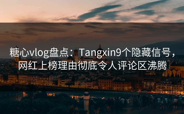 糖心vlog盘点：Tangxin9个隐藏信号，网红上榜理由彻底令人评论区沸腾