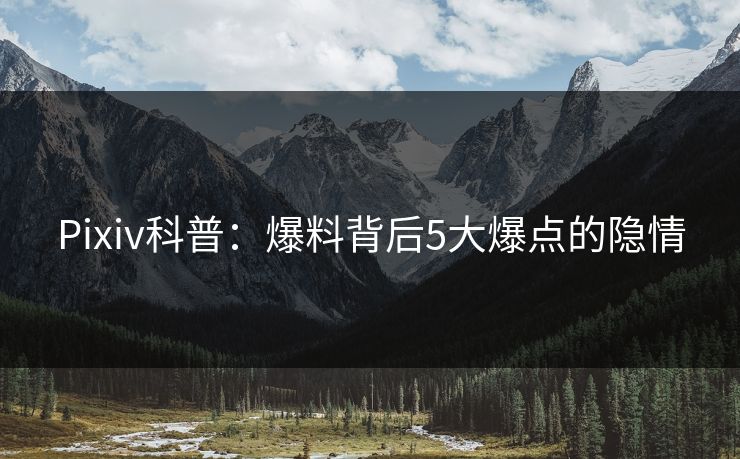 Pixiv科普：爆料背后5大爆点的隐情