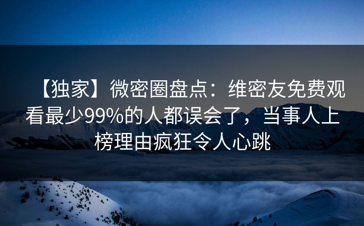 【独家】微密圈盘点:维密友免费观看最少99%的人都误会了,当事人上榜理由疯狂令人心跳 【独家】微密圈盘点:维密友免费观看最少99%的人都误会了,当事人上榜理由疯狂令人心跳