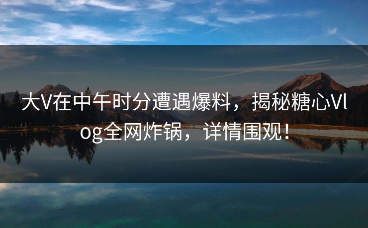 大V在中午时分遭遇爆料，揭秘糖心Vlog全网炸锅，详情围观！