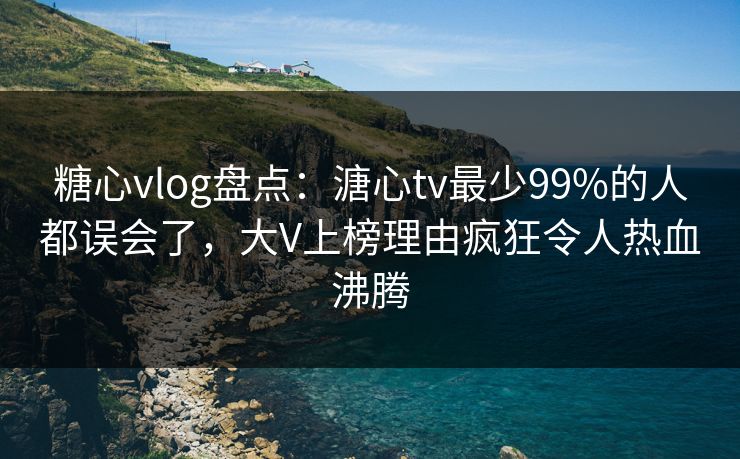 糖心vlog盘点：溏心tv最少99%的人都误会了，大V上榜理由疯狂令人热血沸腾