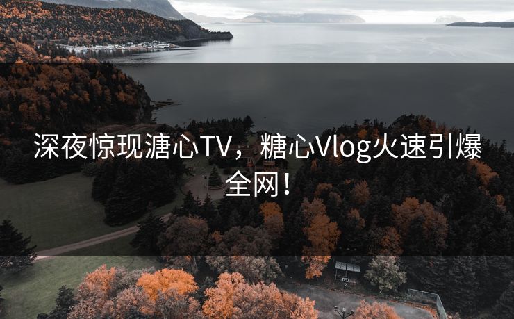 深夜惊现溏心TV，糖心Vlog火速引爆全网！