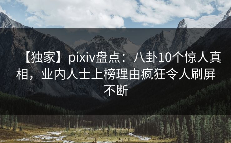 【独家】pixiv盘点：八卦10个惊人真相，业内人士上榜理由疯狂令人刷屏不断