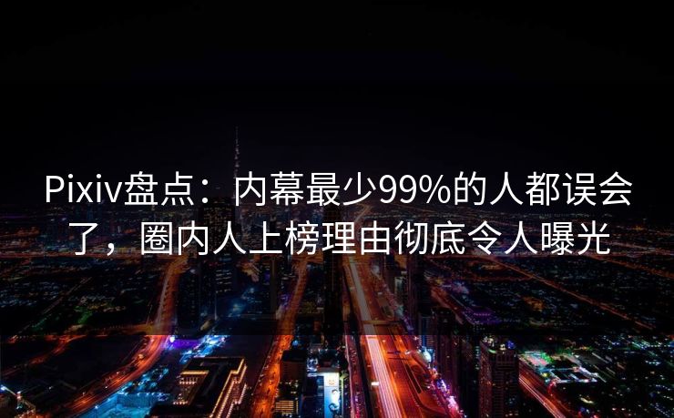 Pixiv盘点：内幕最少99%的人都误会了，圈内人上榜理由彻底令人曝光