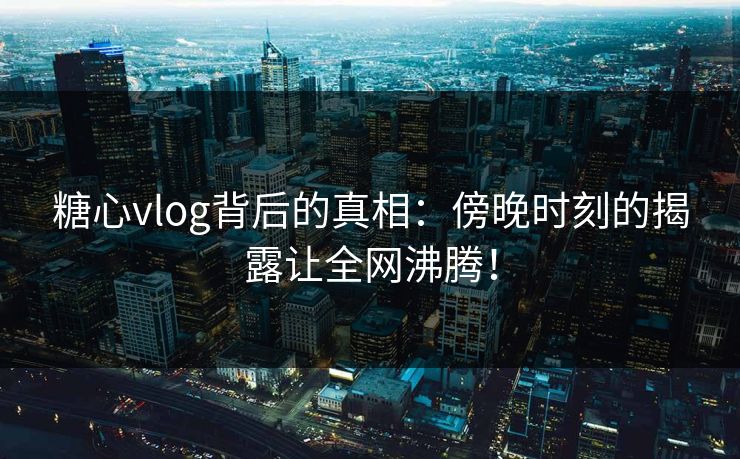 糖心vlog背后的真相：傍晚时刻的揭露让全网沸腾！