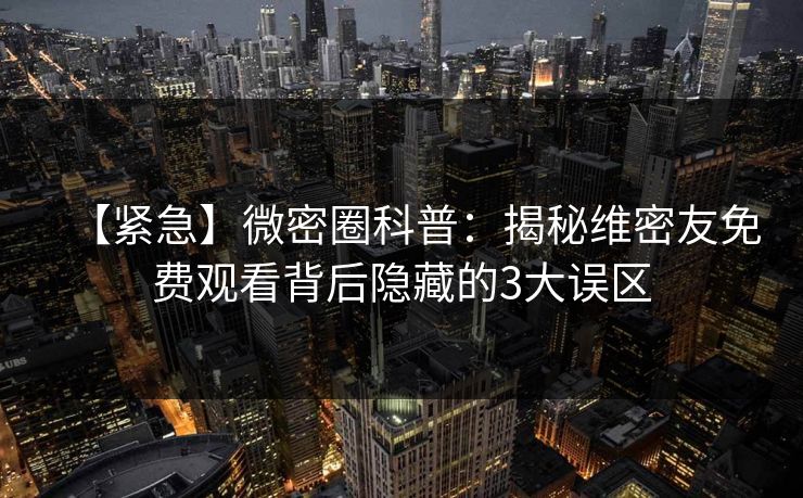 【紧急】微密圈科普：揭秘维密友免费观看背后隐藏的3大误区