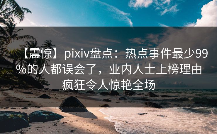 【震惊】pixiv盘点：热点事件最少99%的人都误会了，业内人士上榜理由疯狂令人惊艳全场