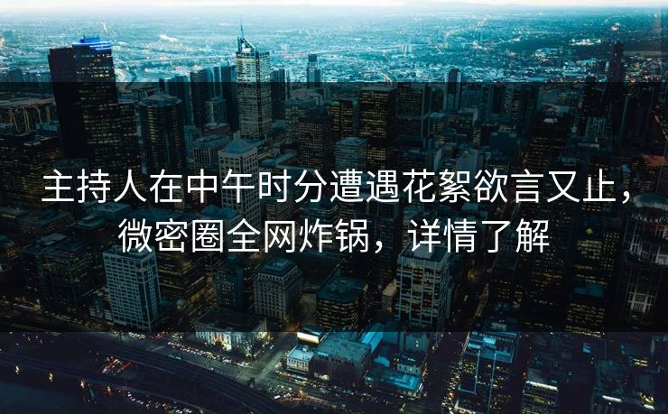 主持人在中午时分遭遇花絮欲言又止，微密圈全网炸锅，详情了解