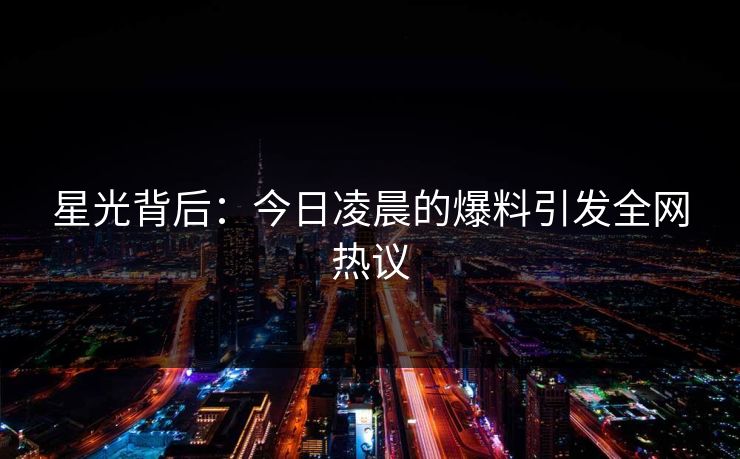 星光背后：今日凌晨的爆料引发全网热议