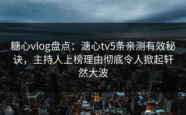 糖心vlog盘点：溏心tv5条亲测有效秘诀，主持人上榜理由彻底令人掀起轩然大波