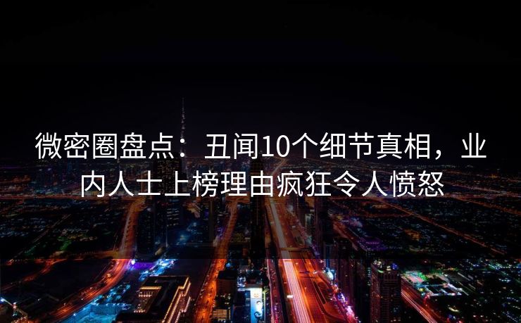 微密圈盘点：丑闻10个细节真相，业内人士上榜理由疯狂令人愤怒