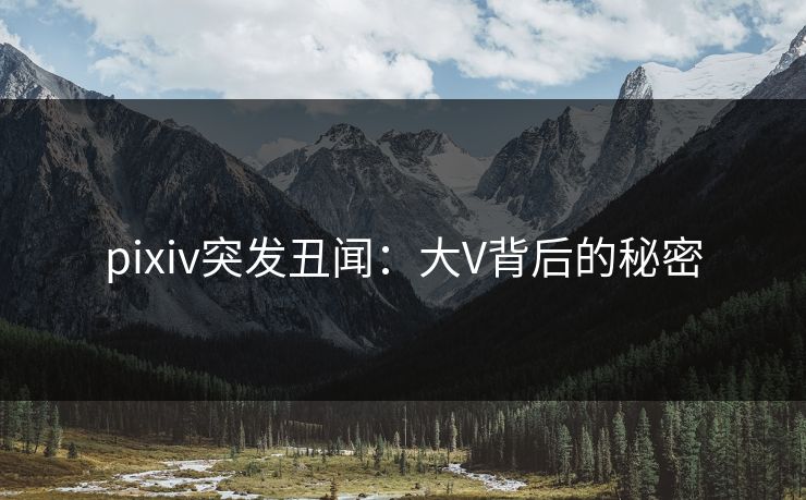 pixiv突发丑闻：大V背后的秘密