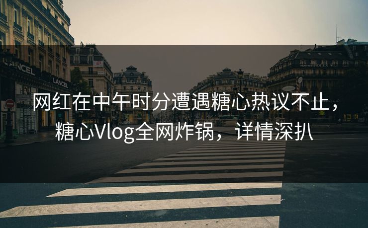 网红在中午时分遭遇糖心热议不止，糖心Vlog全网炸锅，详情深扒