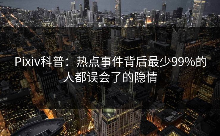 Pixiv科普：热点事件背后最少99%的人都误会了的隐情