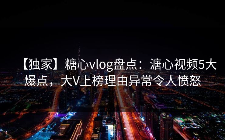 【独家】糖心vlog盘点：溏心视频5大爆点，大V上榜理由异常令人愤怒