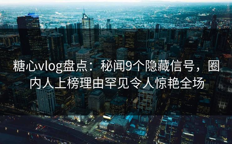 糖心vlog盘点：秘闻9个隐藏信号，圈内人上榜理由罕见令人惊艳全场