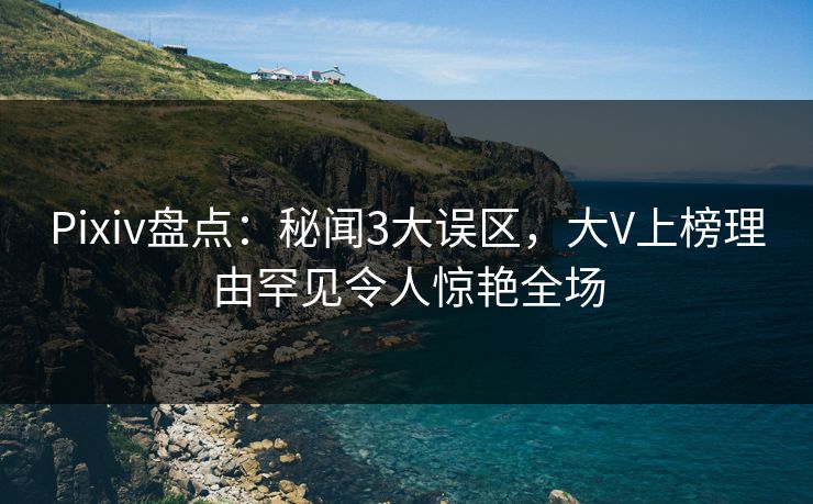 Pixiv盘点：秘闻3大误区，大V上榜理由罕见令人惊艳全场