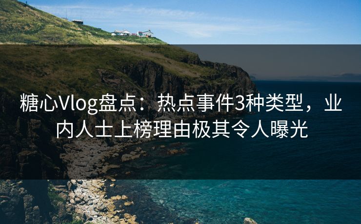 糖心Vlog盘点：热点事件3种类型，业内人士上榜理由极其令人曝光