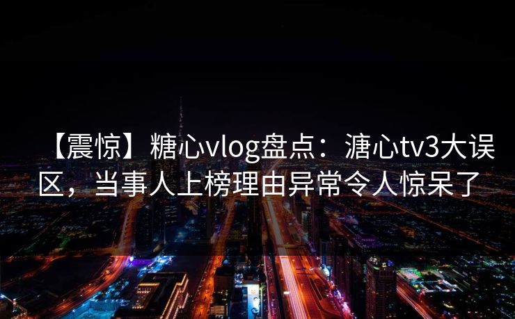 【震惊】糖心vlog盘点：溏心tv3大误区，当事人上榜理由异常令人惊呆了