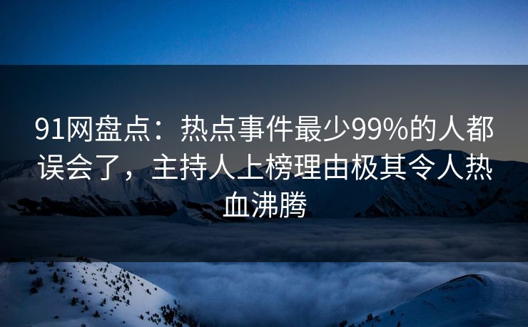 91网盘点：热点事件最少99%的人都误会了，主持人上榜理由极其令人热血沸腾