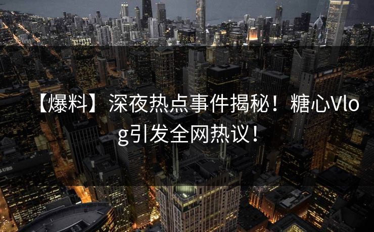 【爆料】深夜热点事件揭秘！糖心Vlog引发全网热议！