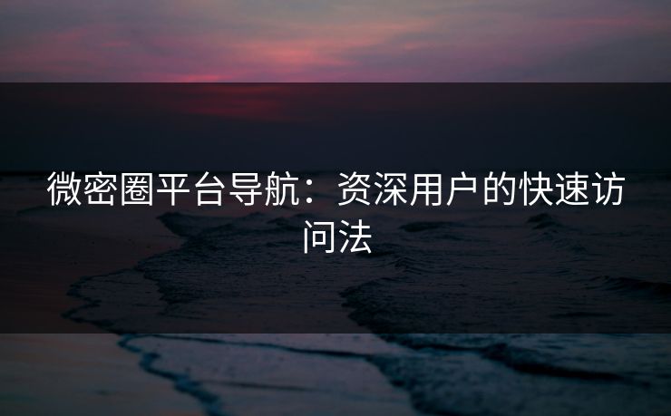 微密圈平台导航：资深用户的快速访问法