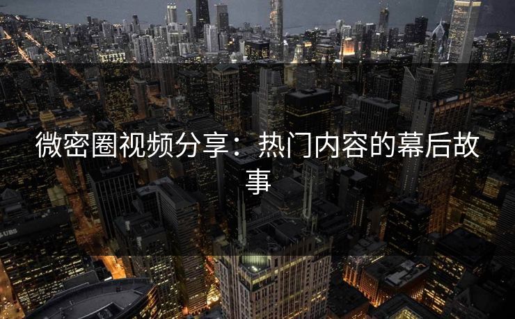 微密圈视频分享：热门内容的幕后故事