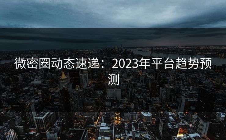 微密圈动态速递：2023年平台趋势预测