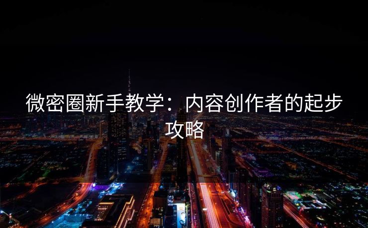 微密圈新手教学：内容创作者的起步攻略