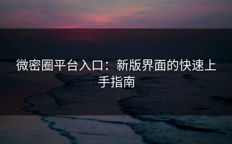 微密圈平台入口：新版界面的快速上手指南