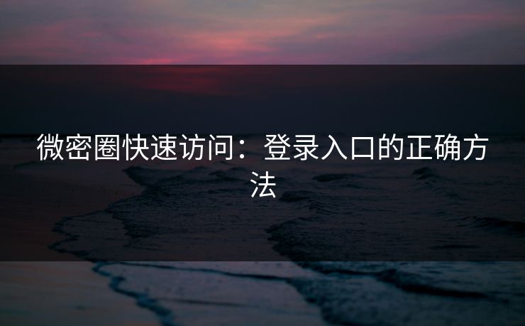 微密圈快速访问：登录入口的正确方法