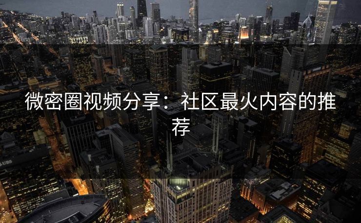 微密圈视频分享：社区最火内容的推荐