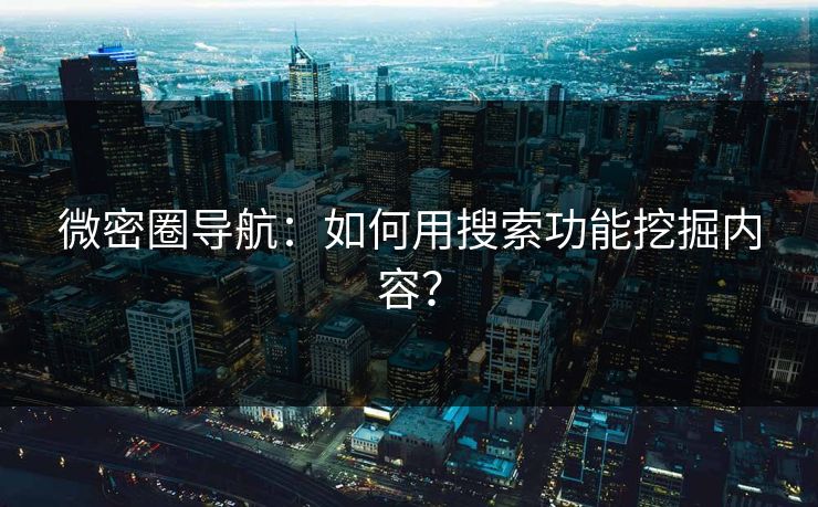 微密圈导航：如何用搜索功能挖掘内容？