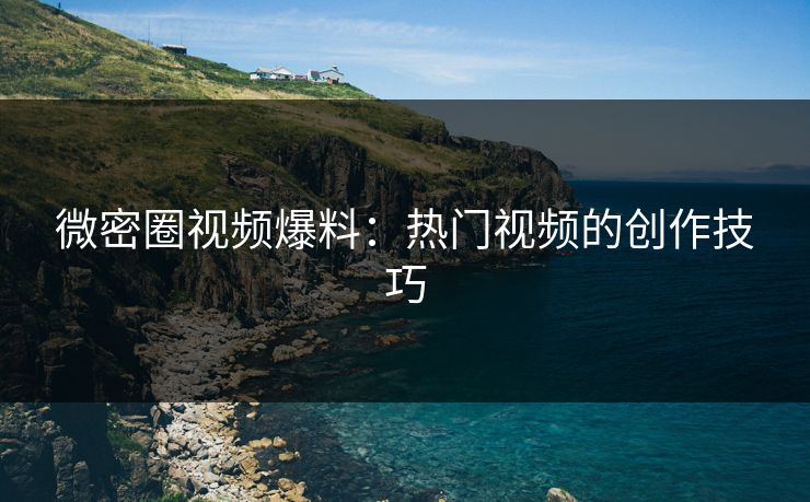 微密圈视频爆料：热门视频的创作技巧