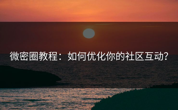 微密圈教程：如何优化你的社区互动？