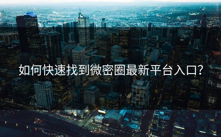 如何快速找到微密圈最新平台入口？