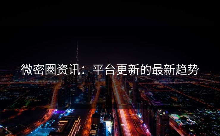 微密圈资讯：平台更新的最新趋势