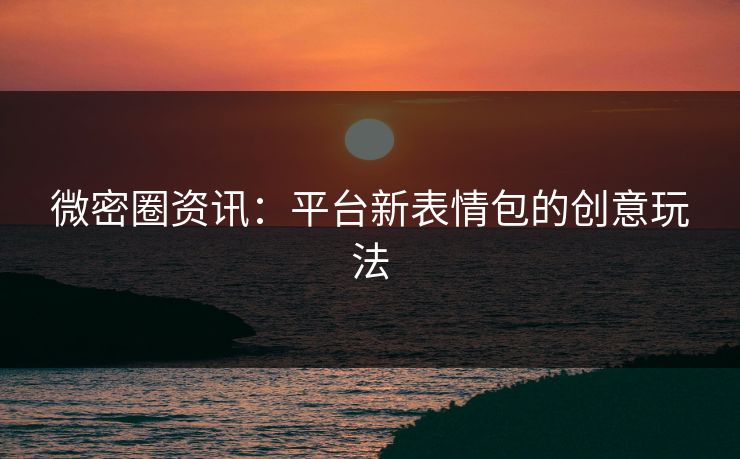 微密圈资讯：平台新表情包的创意玩法