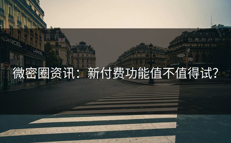 微密圈资讯：新付费功能值不值得试？