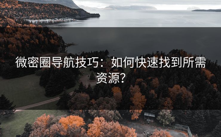微密圈导航技巧：如何快速找到所需资源？