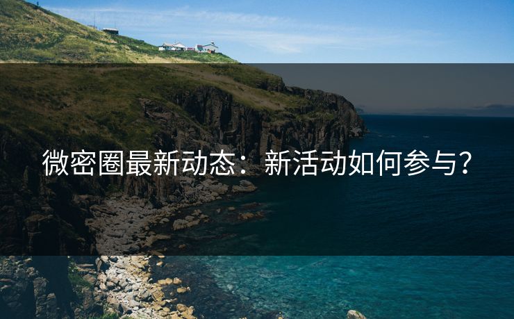 微密圈最新动态：新活动如何参与？