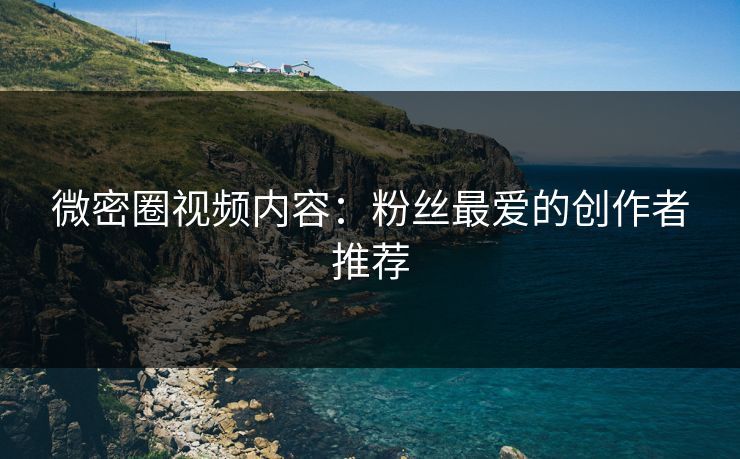 微密圈视频内容：粉丝最爱的创作者推荐