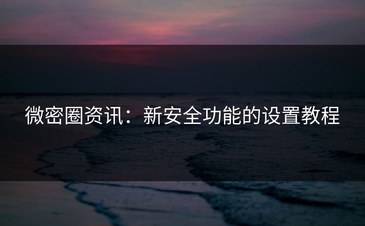 微密圈资讯：新安全功能的设置教程