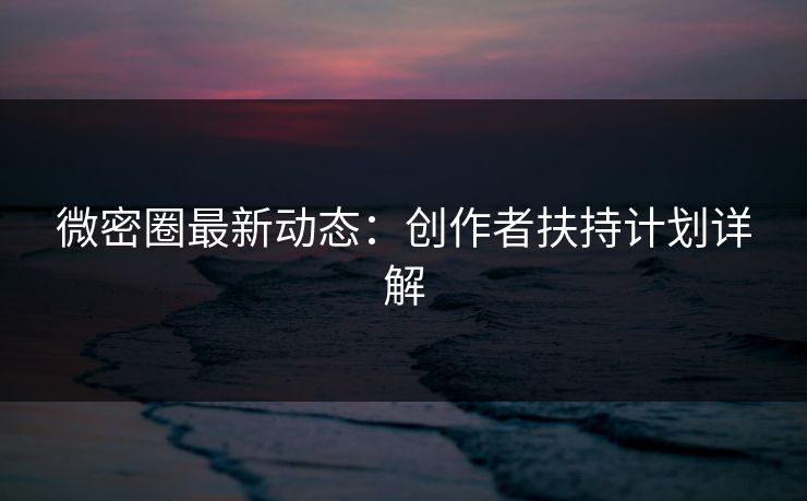 微密圈最新动态：创作者扶持计划详解
