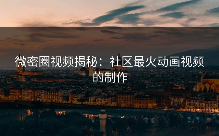 微密圈视频揭秘：社区最火动画视频的制作