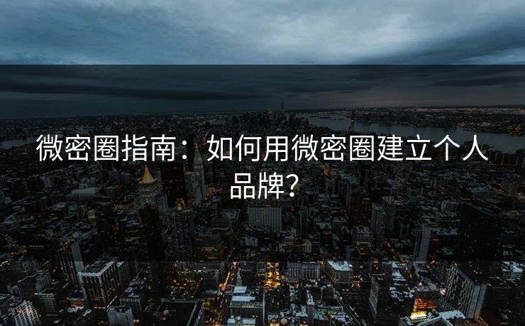微密圈指南：如何用微密圈建立个人品牌？