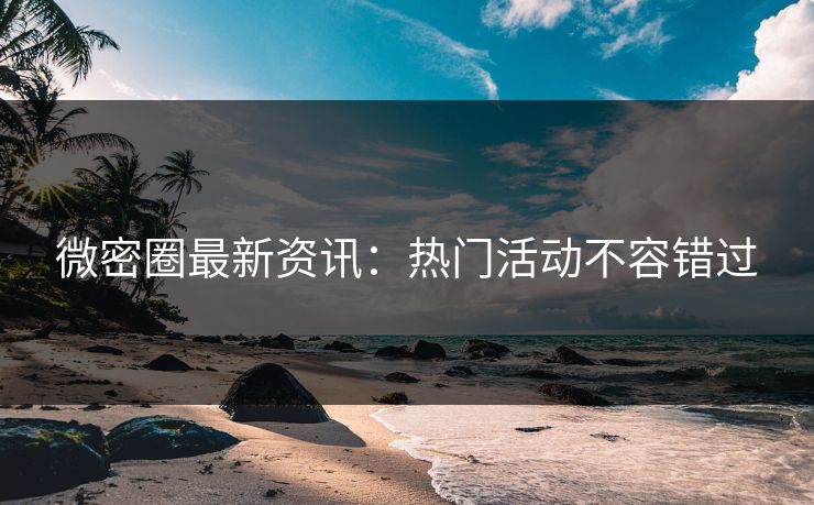 微密圈最新资讯：热门活动不容错过