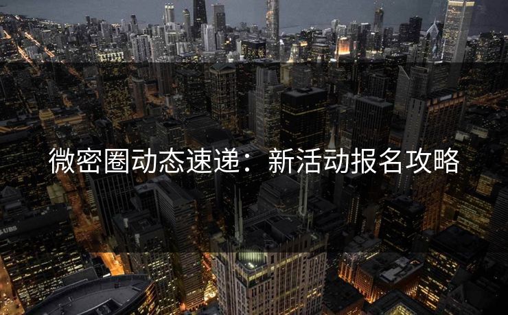 微密圈动态速递：新活动报名攻略