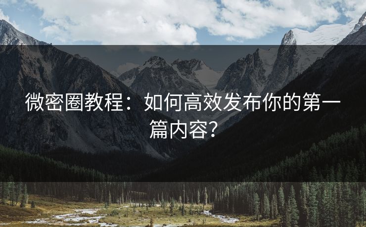 微密圈教程：如何高效发布你的第一篇内容？