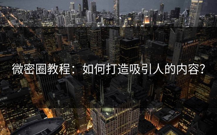 微密圈教程：如何打造吸引人的内容？